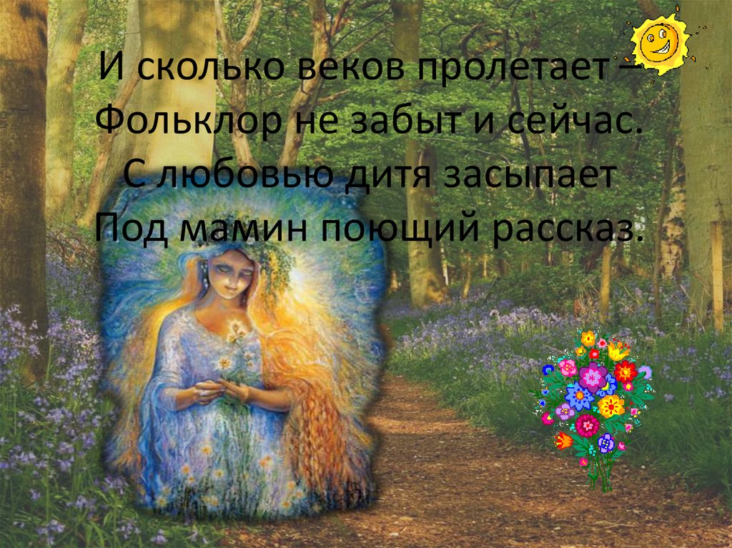 И сколько веков пролетает – Фольклор не забыт и сейчас. С любовью дитя засыпает Под мамин поющий рассказ.
