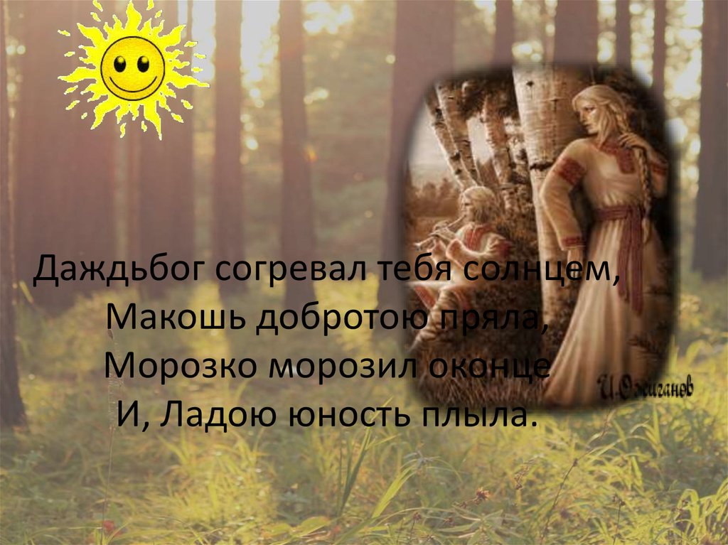 Даждьбог согревал тебя солнцем, Макошь добротою пряла, Морозко морозил оконце И, Ладою юность плыла.