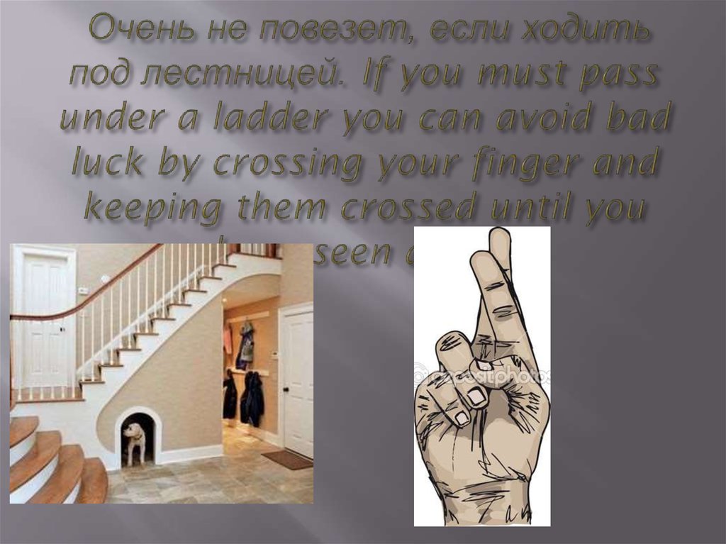  Очень не повезет, если ходить под лестницей. If you must pass under a ladder you can avoid bad luck by crossing your finger