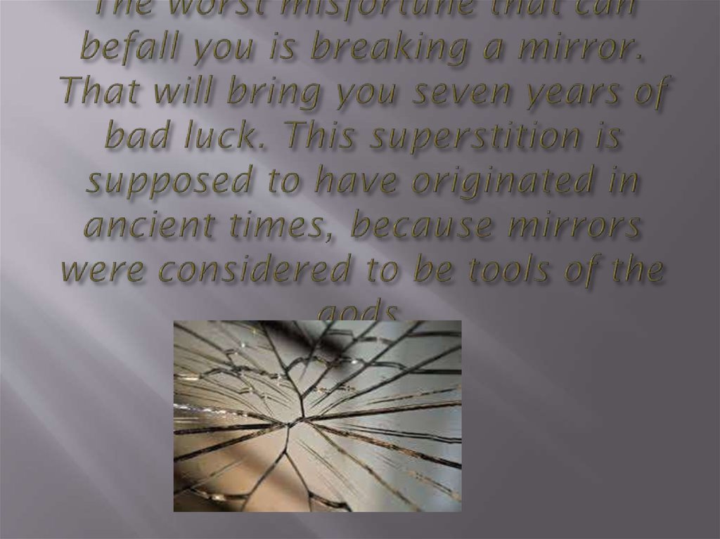 The worst misfortune that can befall you is breaking a mirror. That will bring you seven years of bad luck. This superstition