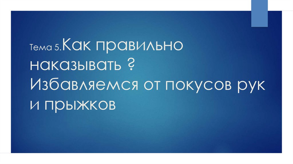 Тема 5.Как правильно наказывать ? Избавляемся от покусов рук и прыжков