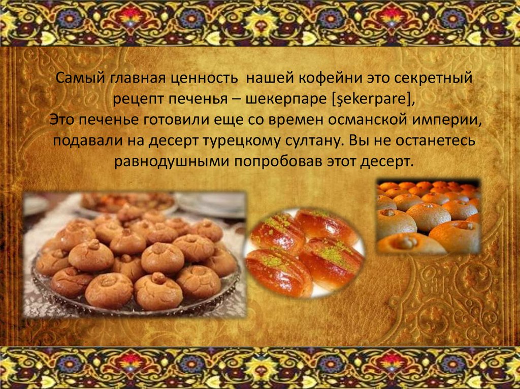Самый главная ценность нашей кофейни это секретный рецепт печенья – шекерпаре [şekerpare], Это печенье готовили еще со времен