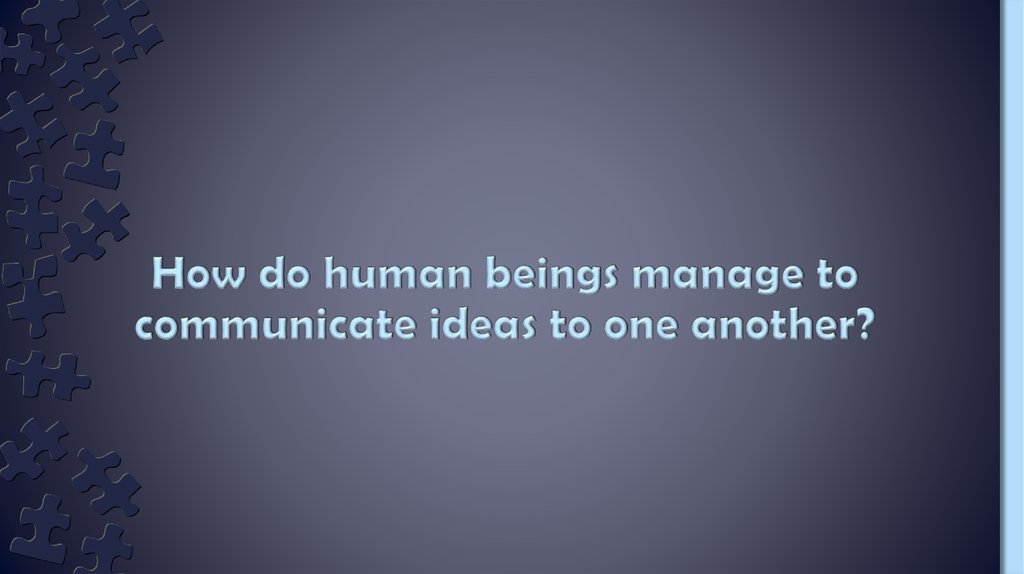 How do human beings manage to communicate ideas to one another?