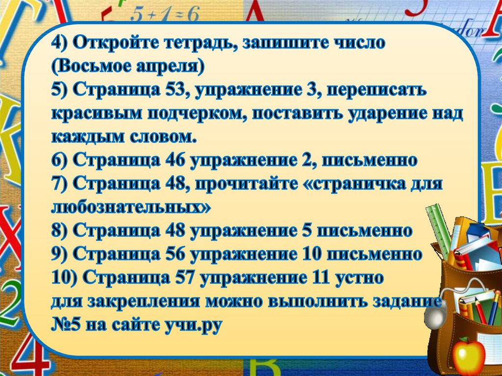 4) Откройте тетрадь, запишите число (Восьмое апреля) 5) Страница 53, упражнение 3, переписать красивым подчерком, поставить