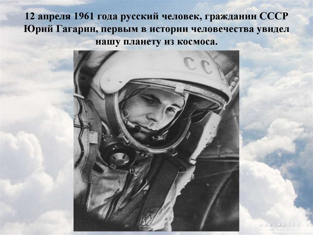 12 апреля 1961 года русский человек, гражданин СССР Юрий Гагарин, первым в истории человечества увидел нашу планету из космоса.