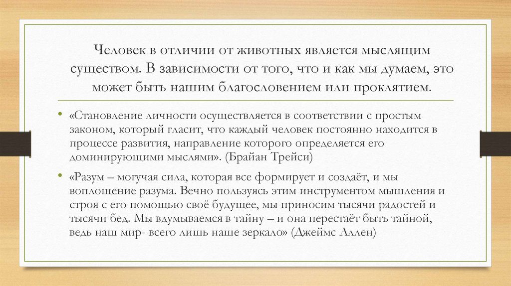 Человек в отличии от животных является мыслящим существом. В зависимости от того, что и как мы думаем, это может быть нашим