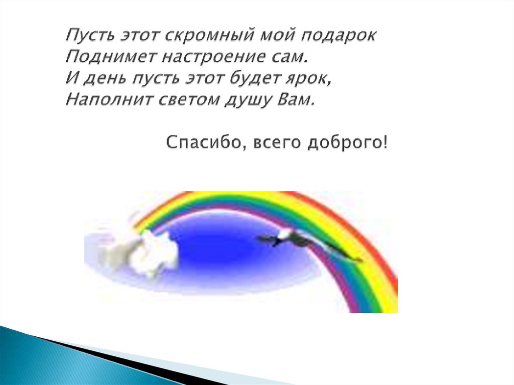 Пусть этот скромный мой подарок Поднимет настроение сам. И день пусть этот будет ярок, Наполнит светом душу Вам. Спасибо, всего