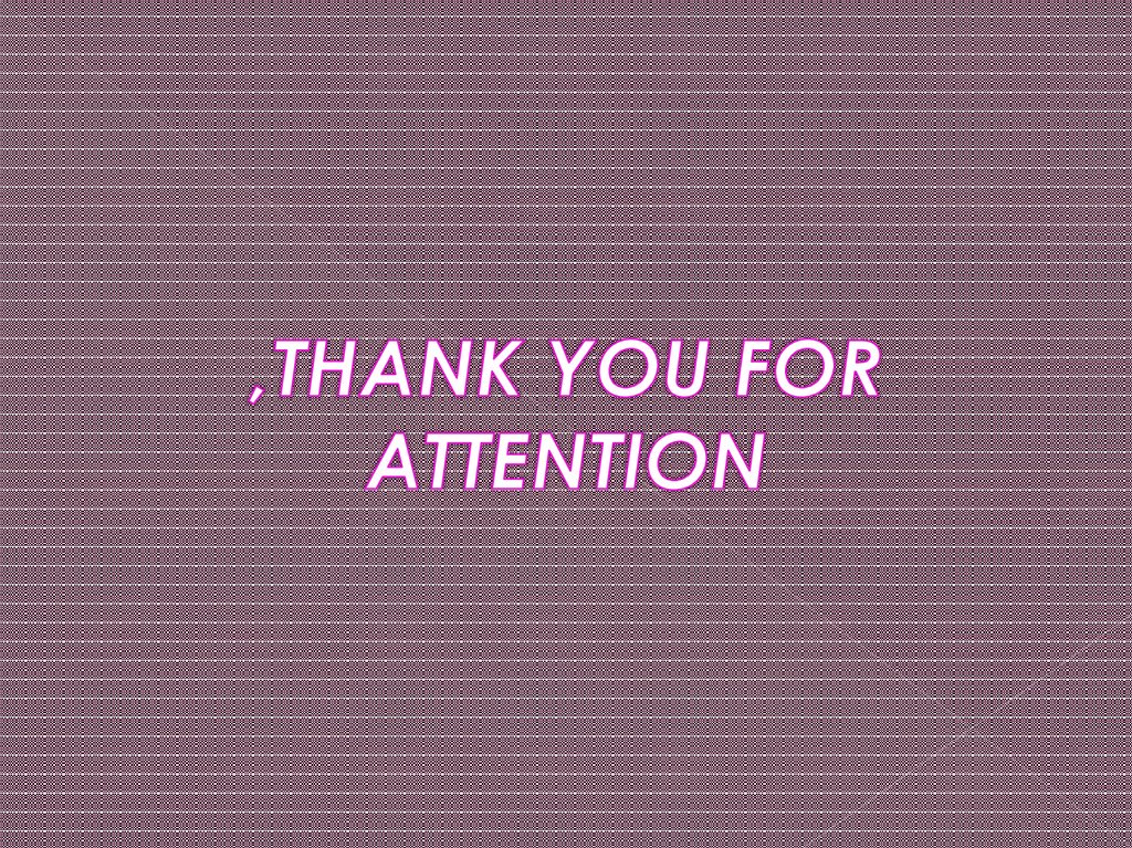 ,THANK YOU FOR ATTENTION