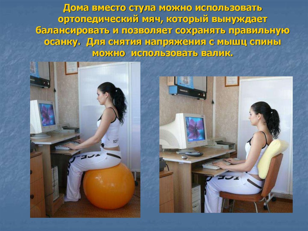 Дома вместо стула можно использовать ортопедический мяч, который вынуждает балансировать и позволяет сохранять правильную