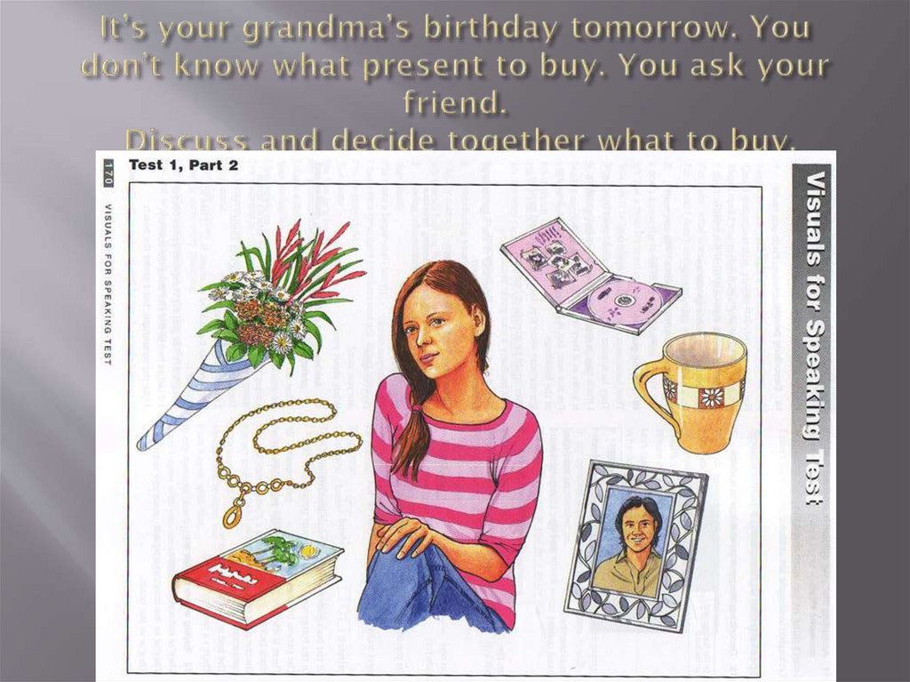 It’s your grandma’s birthday tomorrow. You don’t know what present to buy. You ask your friend. Discuss and decide together