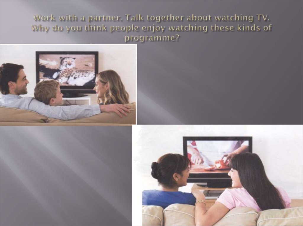Work with a partner. Talk together about watching TV. Why do you think people enjoy watching these kinds of programme?