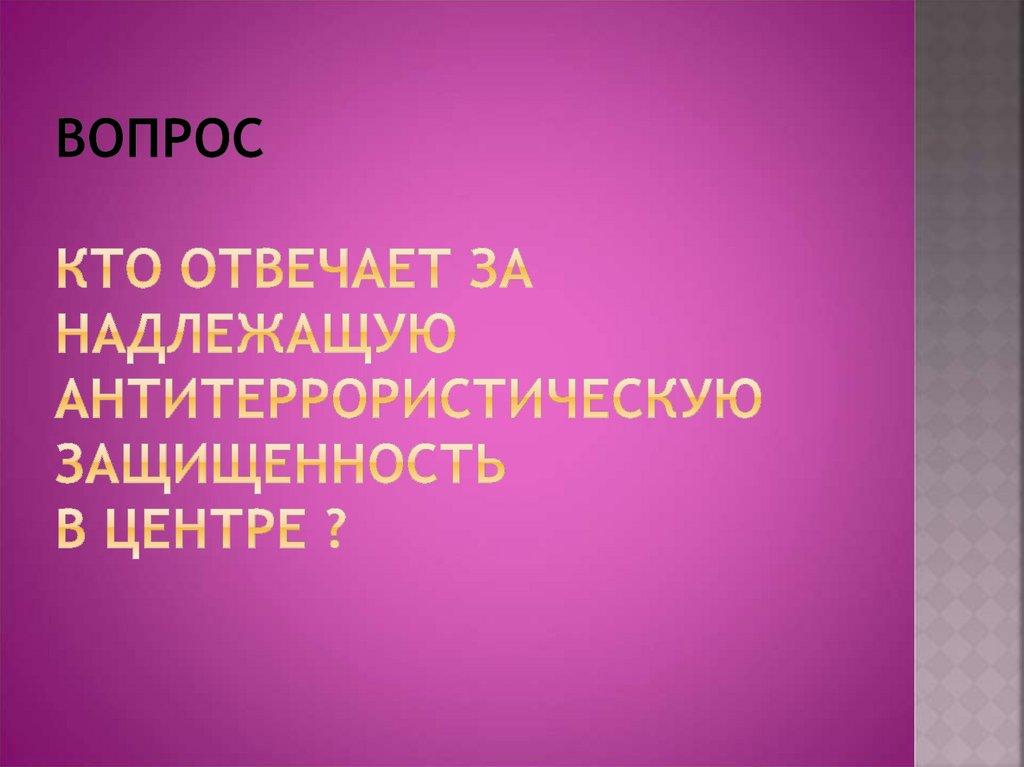 ВОПРОС Кто отвечает за надлежащую антитеррористическую защищенность в центре ?