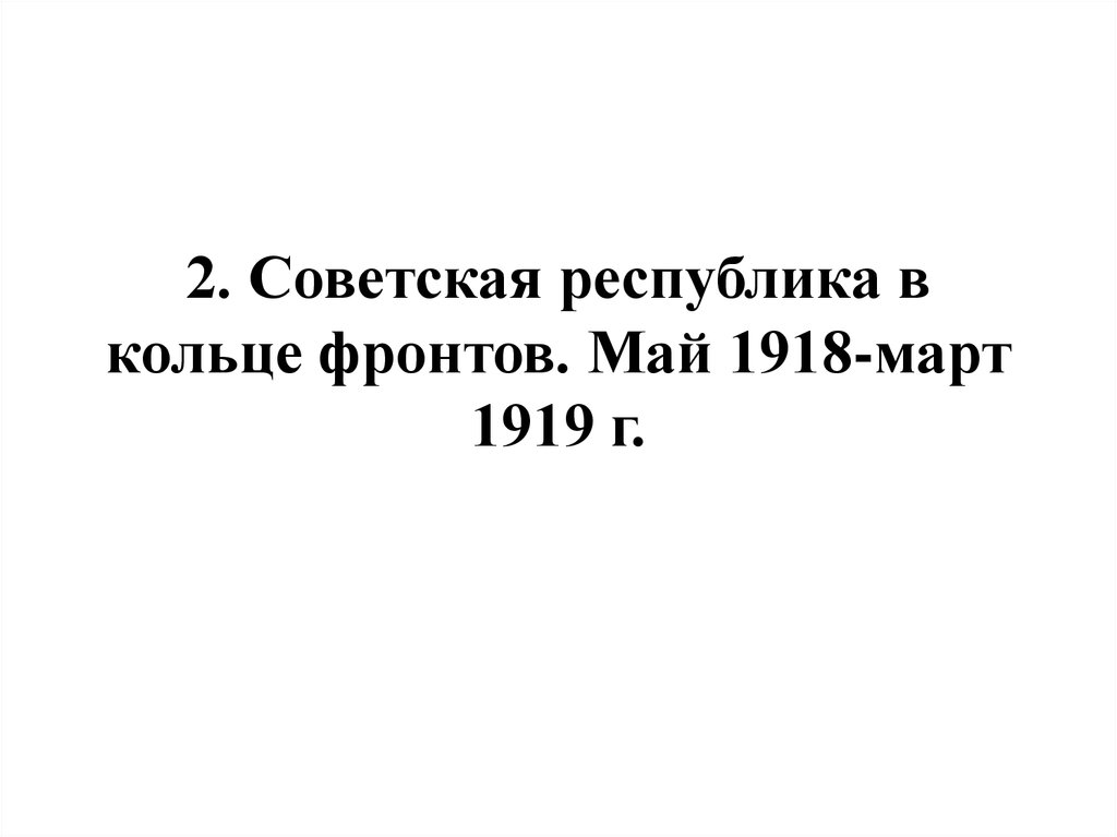 2. Советская республика в кольце фронтов. Май 1918-март 1919 г.