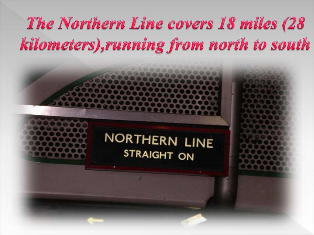 The Northern Line covers 18 miles (28 kilometers),running from north to south
