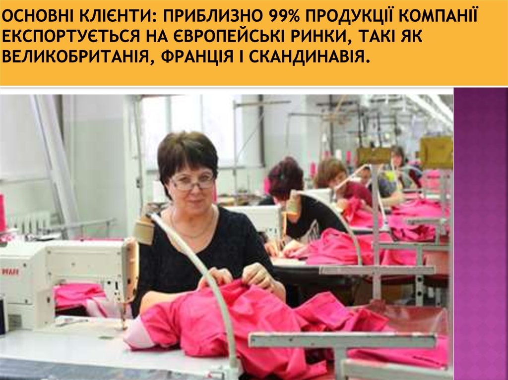 Основні клієнти: приблизно 99% продукції компанії експортується на європейські ринки, такі як Великобританія, Франція і