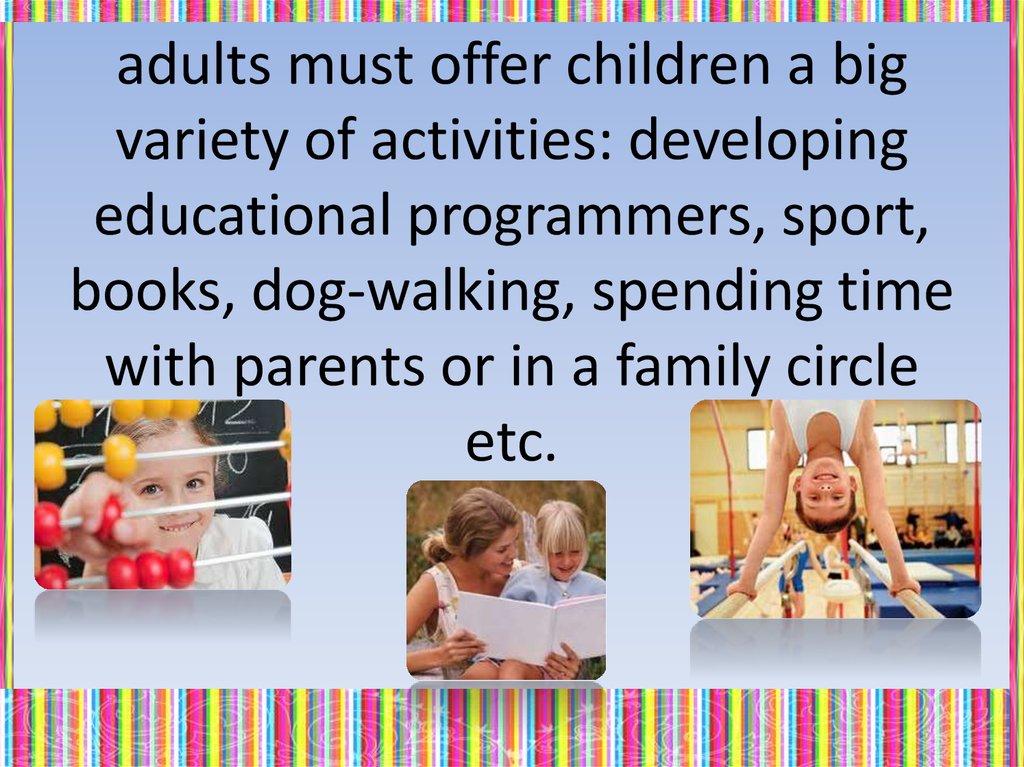 adults must offer children a big variety of activities: developing educational programmers, sport, books, dog-walking, spending