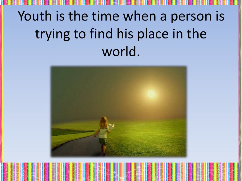 Youth is the time when a person is trying to find his place in the world.