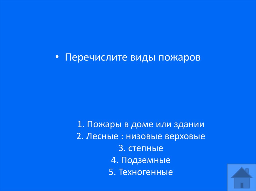 1. Пожары в доме или здании 2. Лесные : низовые верховые 3. степные 4. Подземные 5. Техногенные