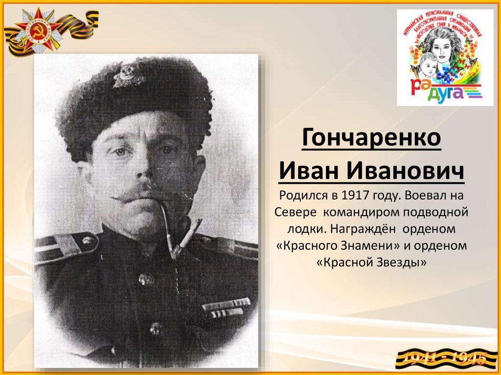 Гончаренко Иван Иванович Родился в 1917 году. Воевал на Севере командиром подводной лодки. Награждён орденом «Красного Знамени»