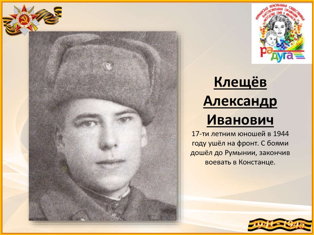 Клещёв Александр Иванович 17-ти летним юношей в 1944 году ушёл на фронт. С боями дошёл до Румынии, закончив воевать в
