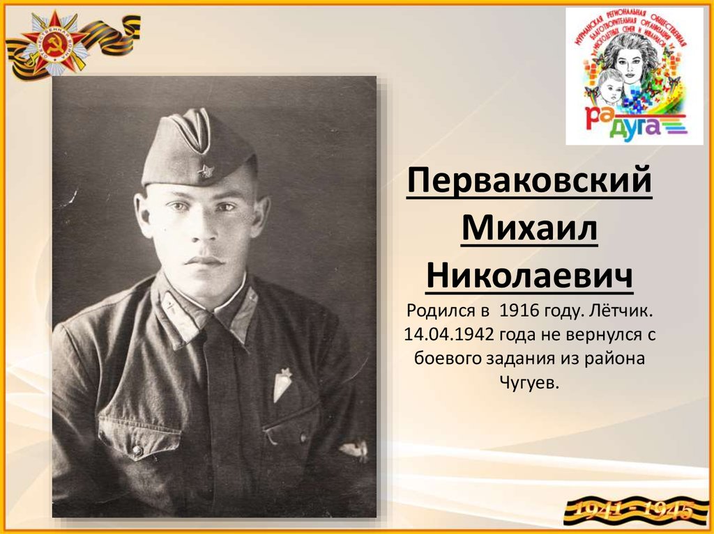 Перваковский Михаил Николаевич Родился в 1916 году. Лётчик. 14.04.1942 года не вернулся с боевого задания из района Чугуев.