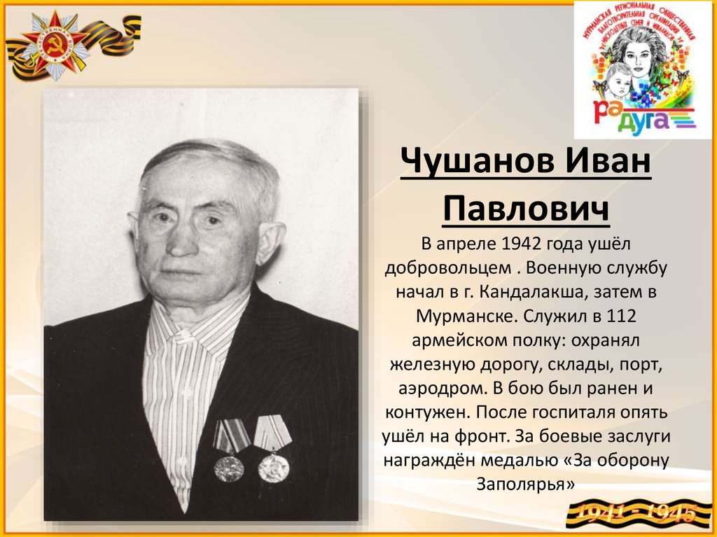 Чушанов Иван Павлович В апреле 1942 года ушёл добровольцем . Военную службу начал в г. Кандалакша, затем в Мурманске. Служил в