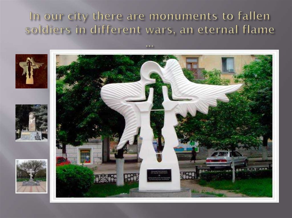 In our city there are monuments to fallen soldiers in different wars, an eternal flame ...