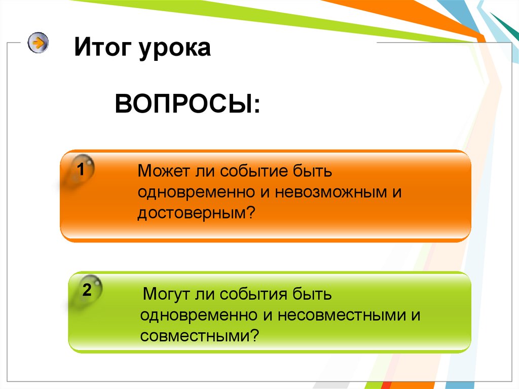 Суть событий. Может ли событие быть одновременно и невозможным и достоверным?. Вопросы для итога урока. Одновременно событие в теории. Могут ли события быть одновременно и несовместными и совместными?.