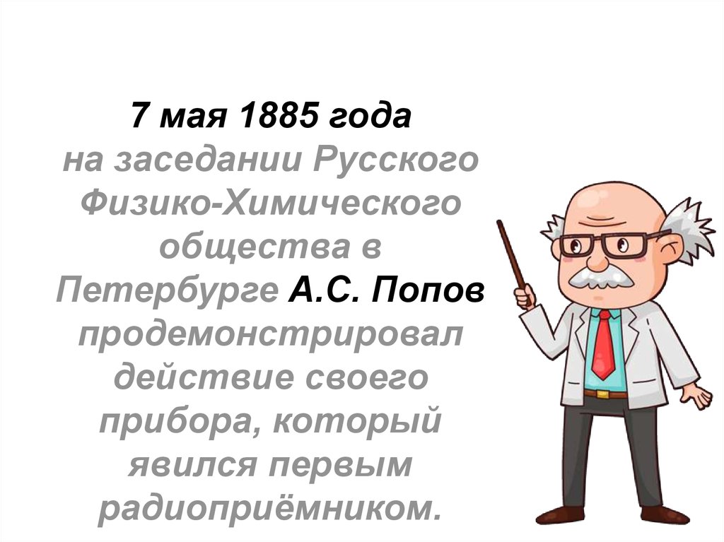 7 мая 1885 года на заседании Русского Физико-Химического общества в Петербурге А.С. Попов продемонстрировал действие своего