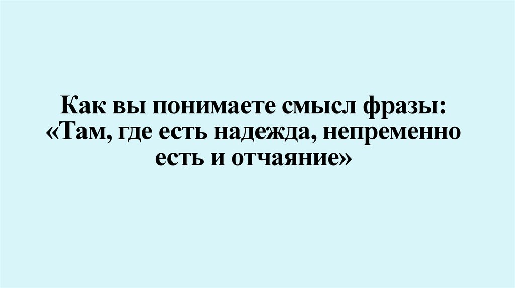 Как вы понимаете смысл фразы. Там где есть Надежда. Где есть Надежда там есть и отчаяние. Там где есть Надежда непременно есть и отчаяние. Там смерти нет там есть Надежда.