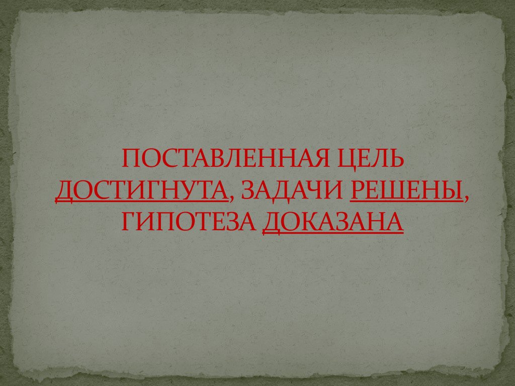 ПОСТАВЛЕННАЯ ЦЕЛЬ ДОСТИГНУТА, ЗАДАЧИ РЕШЕНЫ, ГИПОТЕЗА ДОКАЗАНА