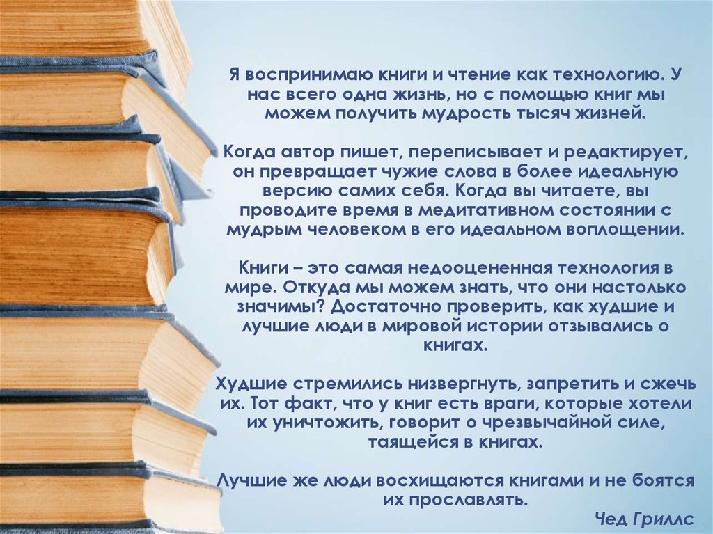 Я воспринимаю книги и чтение как технологию. У нас всего одна жизнь, но с помощью книг мы можем получить мудрость тысяч жизней.