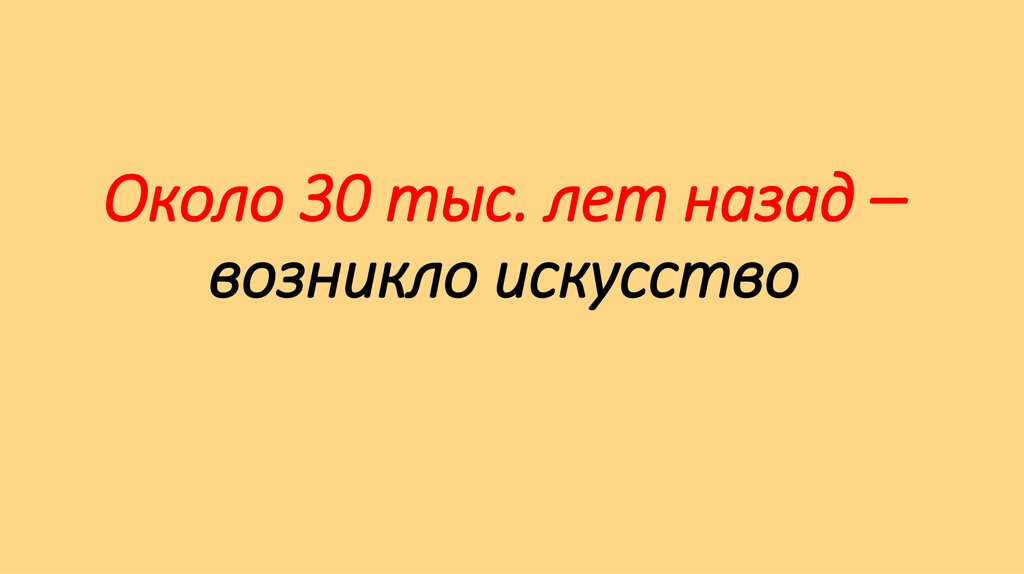 Около 30 тыс. лет назад – возникло искусство