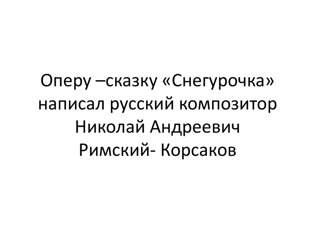 Оперу –сказку «Снегурочка» написал русский композитор Николай Андреевич Римский- Корсаков