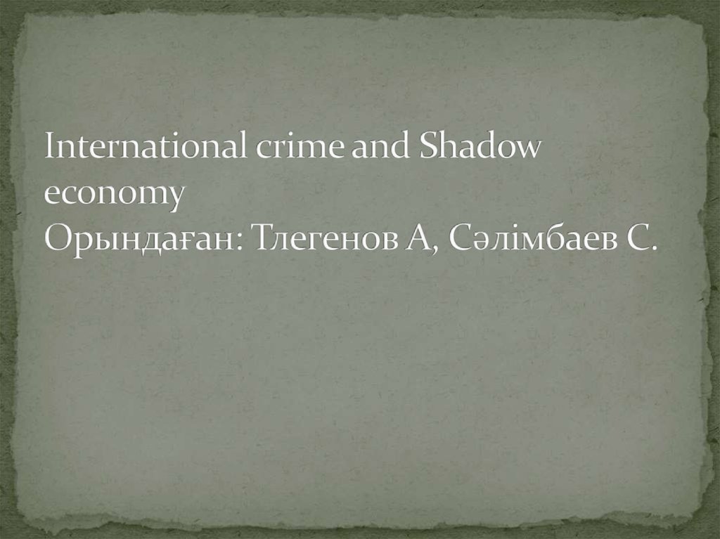 International crime and Shadow economy Орындаған: Тлегенов А, Сәлімбаев С.