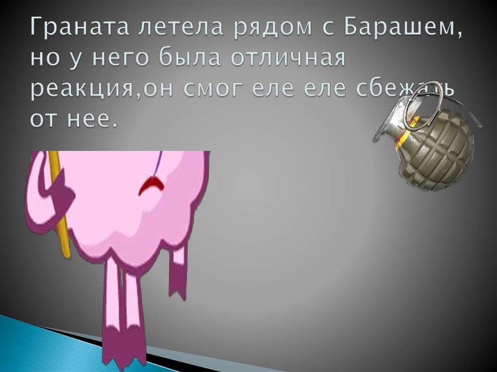 Граната летела рядом с Барашем, но у него была отличная реакция,он смог еле еле сбежать от нее.