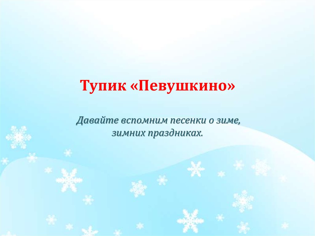 Тупик «Певушкино» Давайте вспомним песенки о зиме, зимних праздниках.