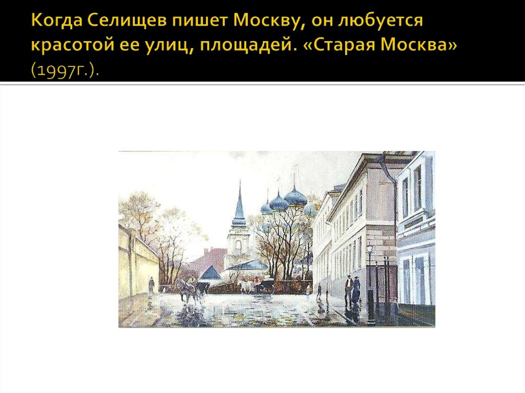 Когда Селищев пишет Москву, он любуется красотой ее улиц, площадей. «Старая Москва» (1997г.).