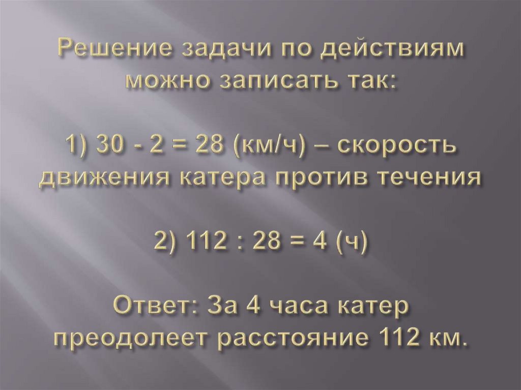 Решение задачи по действиям можно записать так: 1) 30 - 2 = 28 (км/ч) – скорость движения катера против течения 2) 112 : 28 = 4