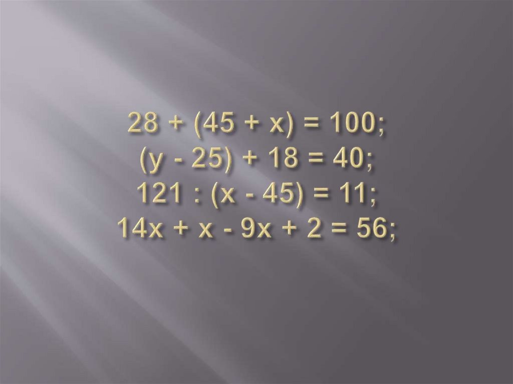 28 + (45 + х) = 100; (у - 25) + 18 = 40; 121 : (х - 45) = 11; 14х + х - 9х + 2 = 56;