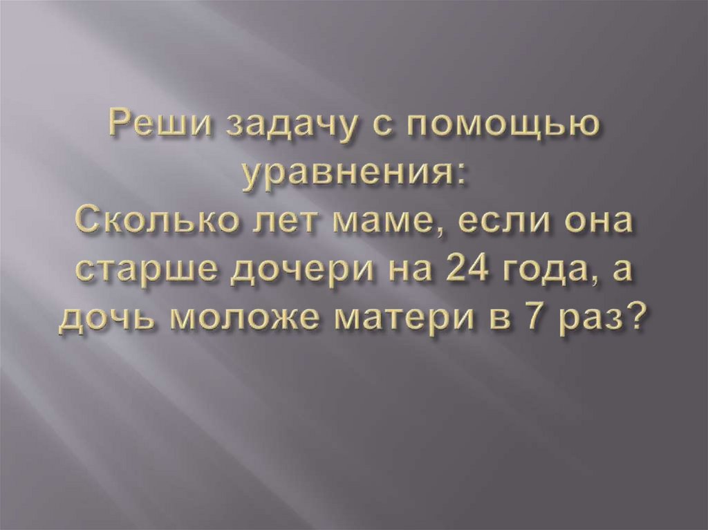 Реши задачу с помощью уравнения: Сколько лет маме, если она старше дочери на 24 года, а дочь моложе матери в 7 раз?