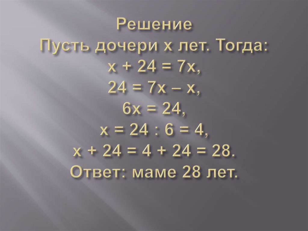 Решение Пусть дочери x лет. Тогда: x + 24 = 7x, 24 = 7x – x, 6x = 24, x = 24 : 6 = 4, x + 24 = 4 + 24 = 28. Ответ: маме 28 лет.