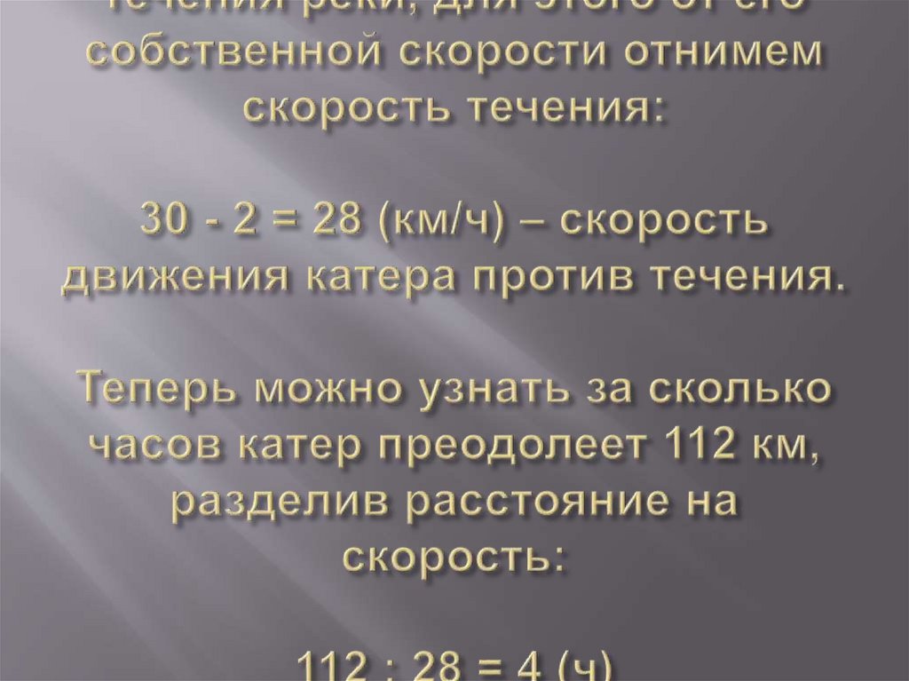 Решение: Сначала узнаем скорость движения катера против течения реки, для этого от его собственной скорости отнимем скорость