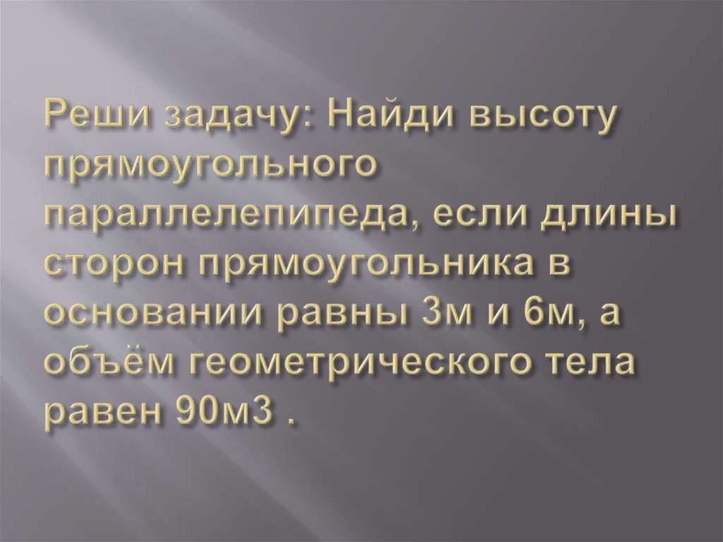 Реши задачу: Найди высоту прямоугольного параллелепипеда, если длины сторон прямоугольника в основании равны 3м и 6м, а объём