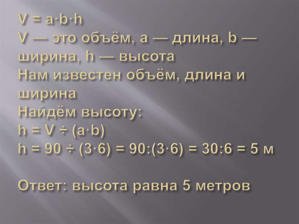 V = a·b·h V — это объём, a — длина, b — ширина, h — высота Нам известен объём, длина и ширина Найдём высоту: h = V ÷ (a·b) h =