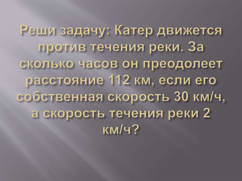 Реши задачу: Катер движется против течения реки. За сколько часов он преодолеет расстояние 112 км, если его собственная