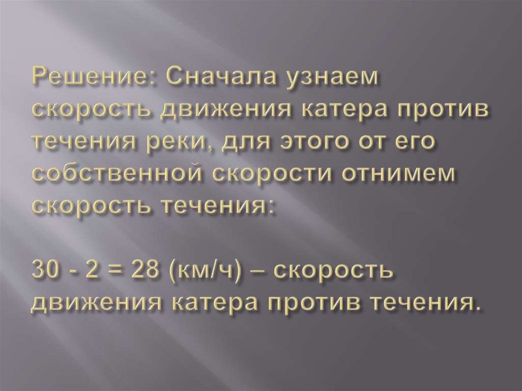 Решение: Сначала узнаем скорость движения катера против течения реки, для этого от его собственной скорости отнимем скорость