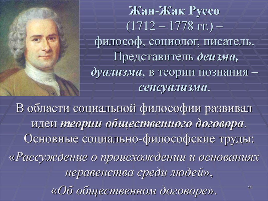 Жан-Жак Руссо (1712 – 1778 гг.) – философ, социолог, писатель. Представитель деизма, дуализма, в теории познания – сенсуализма.