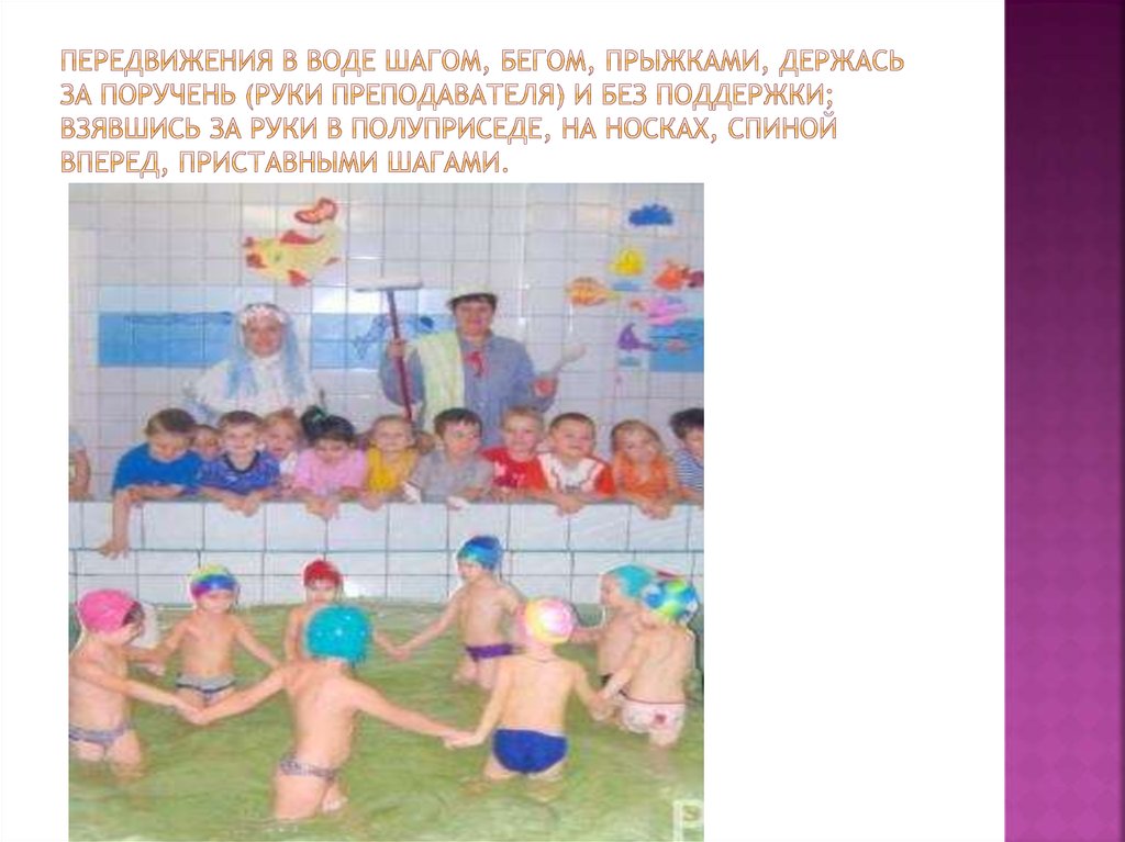 Передвижения в воде шагом, бегом, прыжками, держась за поручень (руки преподавателя) и без поддержки; взявшись за руки в