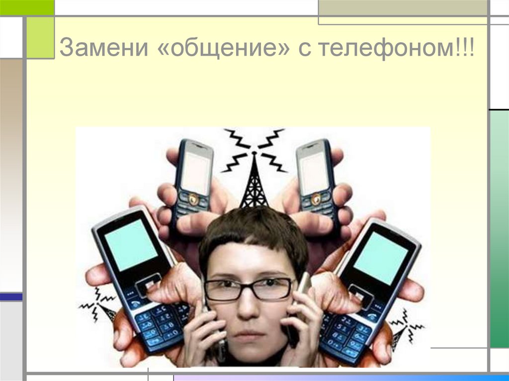 Замени «общение» с телефоном!!!